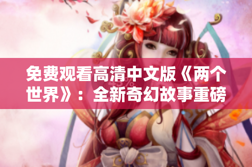免费观看高清中文版《两个世界》：全新奇幻故事重磅呈现