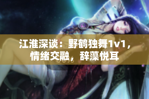 江淮深谈：野鹤独舞1v1，情绪交融，辞藻悦耳