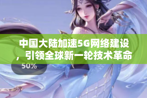 中国大陆加速5G网络建设，引领全球新一轮技术革命