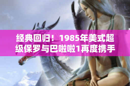 经典回归！1985年美式超级保罗与巴啦啦1再度携手！
