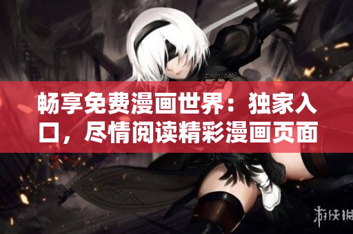 畅享免费漫画世界：独家入口，尽情阅读精彩漫画页面