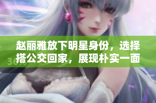 赵丽雅放下明星身份，选择搭公交回家，展现朴实一面