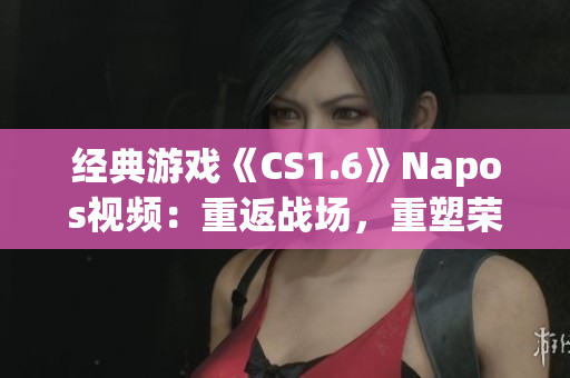 经典游戏《CS1.6》Napos视频：重返战场，重塑荣光！