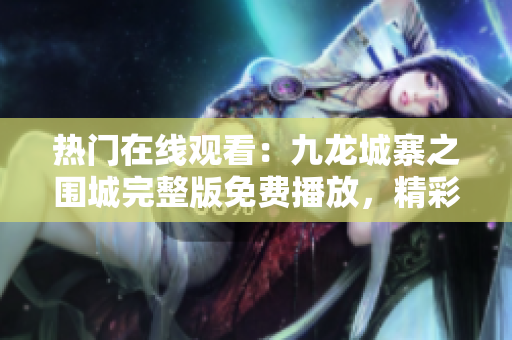 热门在线观看：九龙城寨之围城完整版免费播放，精彩剧情一网打尽！