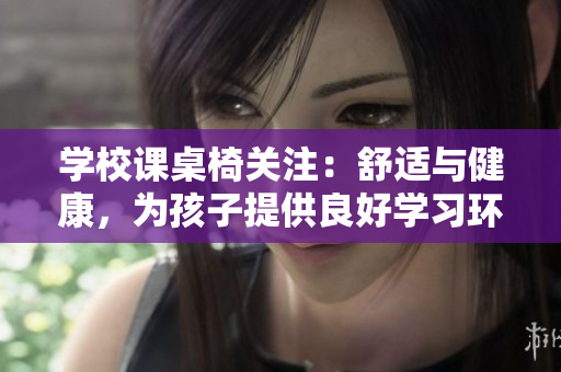 学校课桌椅关注：舒适与健康，为孩子提供良好学习环境