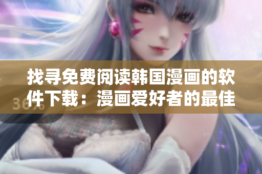 找寻免费阅读韩国漫画的软件下载：漫画爱好者的最佳选择