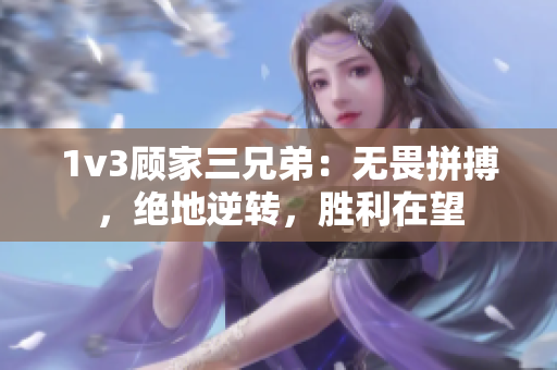 1v3顾家三兄弟：无畏拼搏，绝地逆转，胜利在望