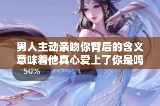 男人主动亲吻你背后的含义意味着他真心爱上了你是吗？