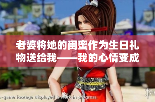 老婆将她的闺蜜作为生日礼物送给我——我的心情变成了什么样？