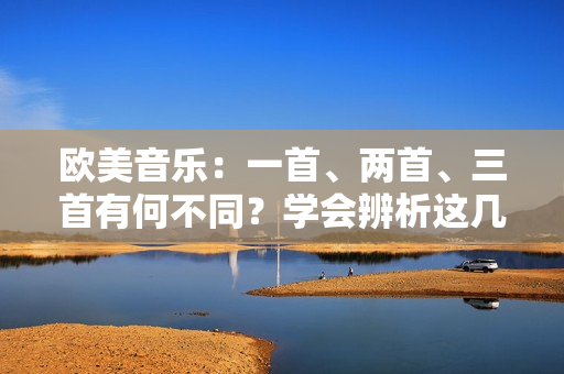 欧美音乐：一首、两首、三首有何不同？学会辨析这几种乐曲吧