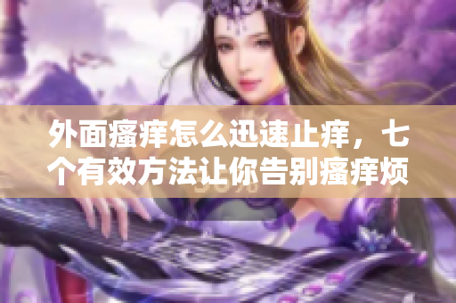 外面瘙痒怎么迅速止痒，七个有效方法让你告别瘙痒烦恼