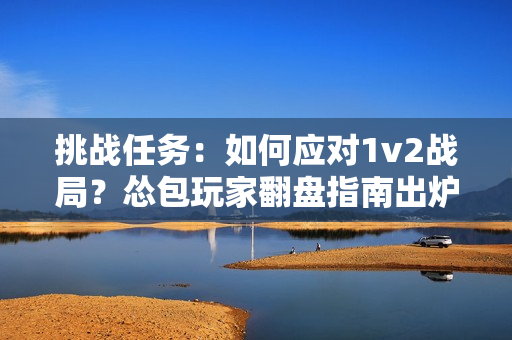 挑战任务：如何应对1v2战局？怂包玩家翻盘指南出炉，不容错过！