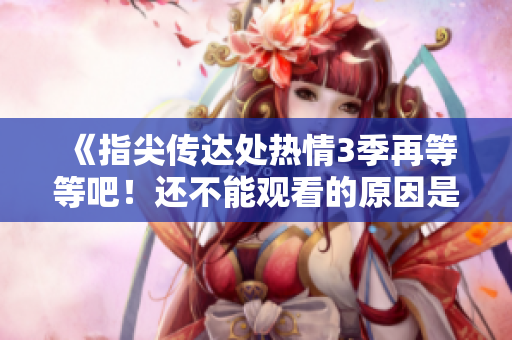 《指尖传达处热情3季再等等吧！还不能观看的原因是什么？》