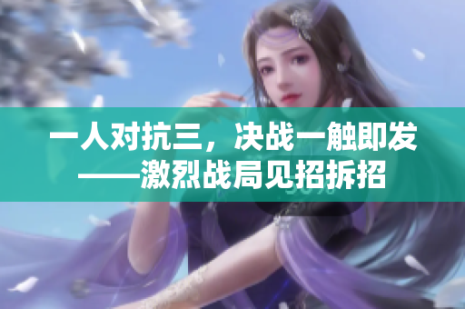 一人对抗三，决战一触即发——激烈战局见招拆招