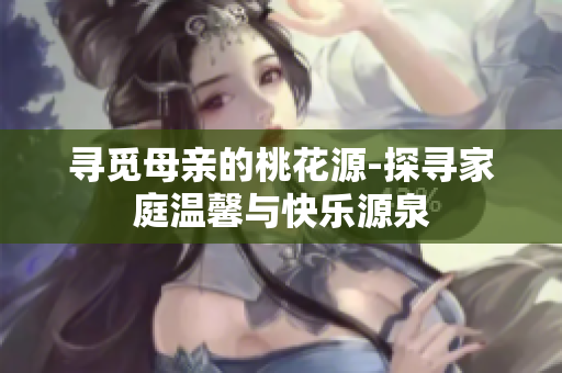 寻觅母亲的桃花源-探寻家庭温馨与快乐源泉