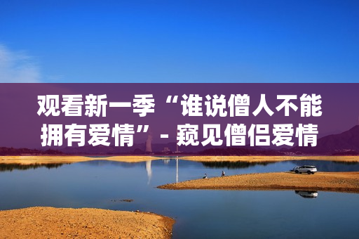 观看新一季“谁说僧人不能拥有爱情”- 窥见僧侣爱情的新篇章