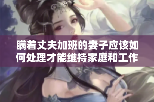 瞒着丈夫加班的妻子应该如何处理才能维持家庭和工作的平衡？