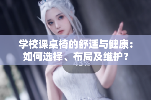 学校课桌椅的舒适与健康：如何选择、布局及维护？