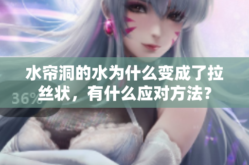 水帘洞的水为什么变成了拉丝状，有什么应对方法？