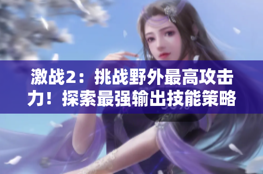 激战2：挑战野外最高攻击力！探索最强输出技能策略