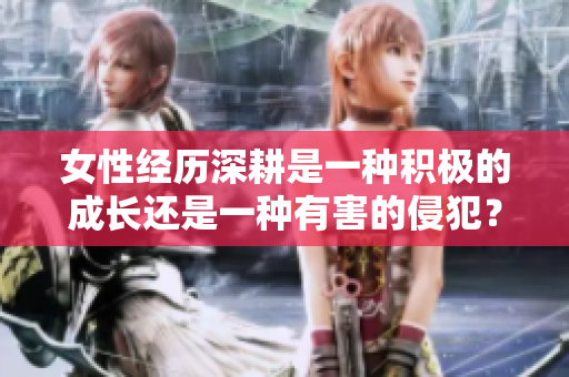 女性经历深耕是一种积极的成长还是一种有害的侵犯？