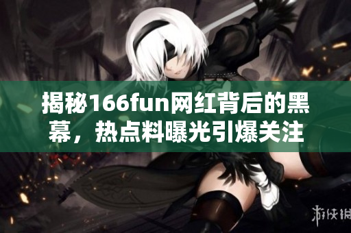 揭秘166fun网红背后的黑幕，热点料曝光引爆关注