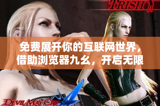 免费展开你的互联网世界，借助浏览器九幺，开启无限可能