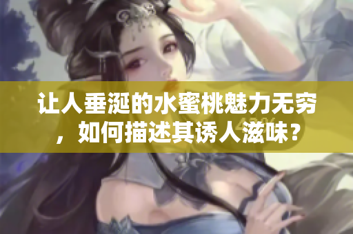 让人垂涎的水蜜桃魅力无穷，如何描述其诱人滋味？
