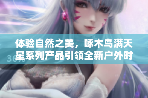 体验自然之美，啄木鸟满天星系列产品引领全新户外时尚