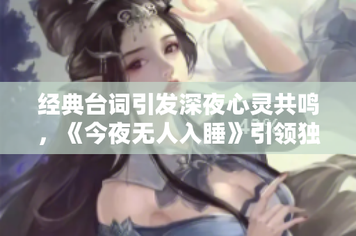 经典台词引发深夜心灵共鸣，《今夜无人入睡》引领独特心境