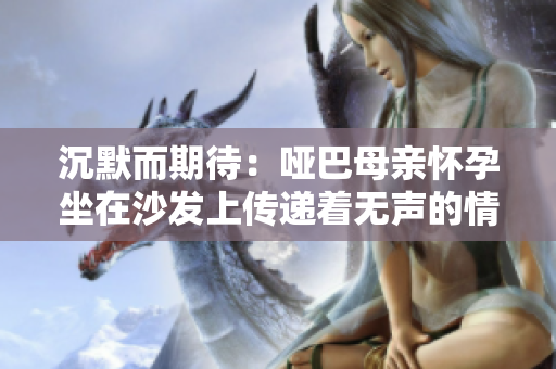 沉默而期待：哑巴母亲怀孕坐在沙发上传递着无声的情感