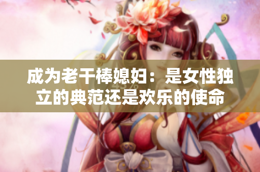 成为老干棒媳妇：是女性独立的典范还是欢乐的使命