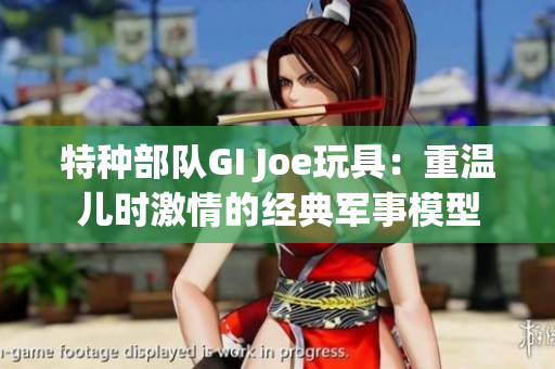 特种部队GI Joe玩具：重温儿时激情的经典军事模型