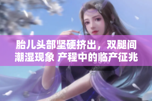 胎儿头部坚硬挤出，双腿间潮湿现象 产程中的临产征兆
