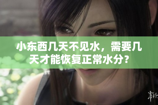 小东西几天不见水，需要几天才能恢复正常水分？