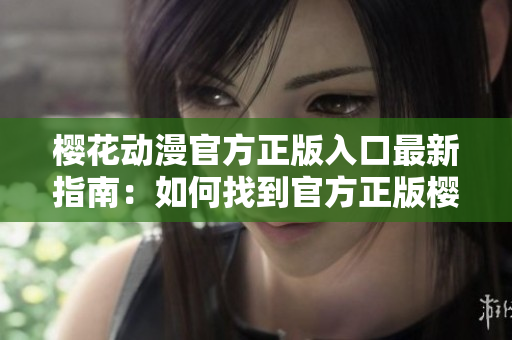樱花动漫官方正版入口最新指南：如何找到官方正版樱花动漫？