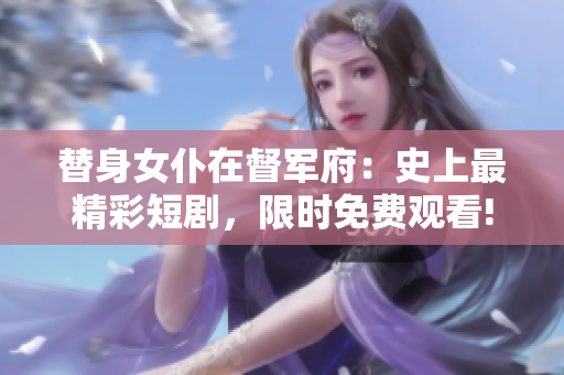 替身女仆在督军府：史上最精彩短剧，限时免费观看!