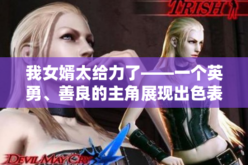 我女婿太给力了——一个英勇、善良的主角展现出色表现