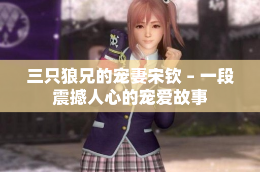 三只狼兄的宠妻宋钦 – 一段震撼人心的宠爱故事