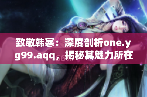 致敬韩寒：深度剖析one.yg99.aqq，揭秘其魅力所在