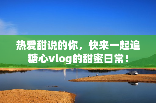 热爱甜说的你，快来一起追糖心vlog的甜蜜日常！