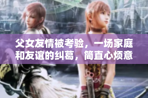 父女友情被考验，一场家庭和友谊的纠葛，简直心烦意乱的韩剧情节
