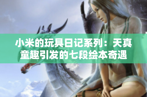 小米的玩具日记系列：天真童趣引发的七段绘本奇遇