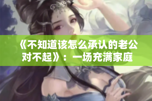 《不知道该怎么承认的老公 对不起》：一场充满家庭和谐的戏剧
