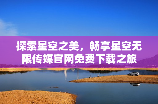 探索星空之美，畅享星空无限传媒官网免费下载之旅