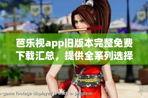 芭乐视app旧版本完整免费下载汇总，提供全系列选择