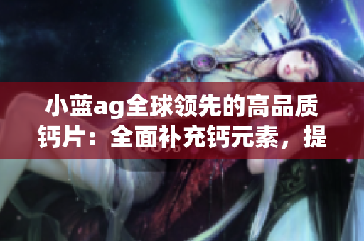 小蓝ag全球领先的高品质钙片：全面补充钙元素，提升骨骼健康