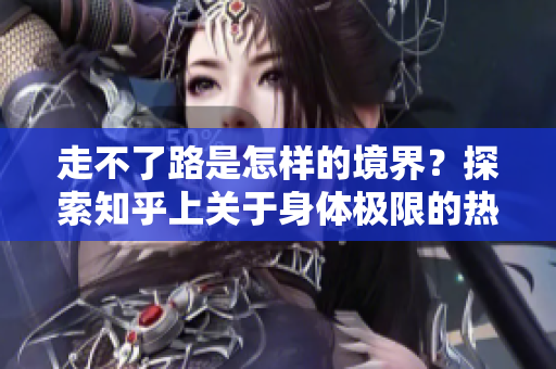 走不了路是怎样的境界？探索知乎上关于身体极限的热议