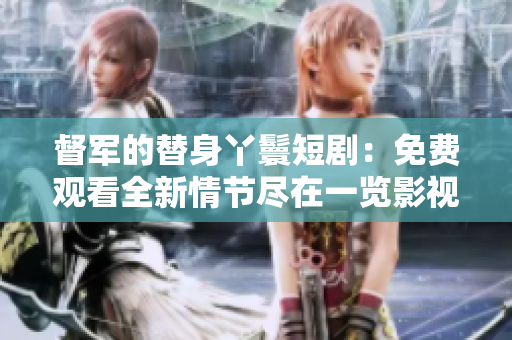 督军的替身丫鬟短剧：免费观看全新情节尽在一览影视
