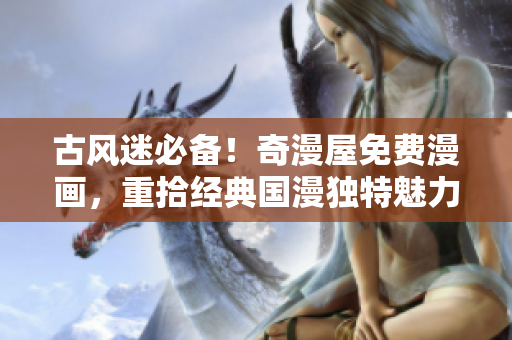 古风迷必备！奇漫屋免费漫画，重拾经典国漫独特魅力